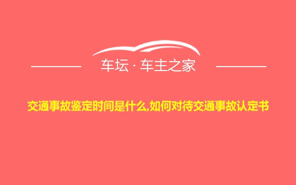 交通事故鉴定时间是什么,如何对待交通事故认定书