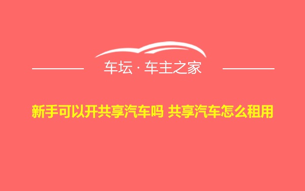 新手可以开共享汽车吗 共享汽车怎么租用