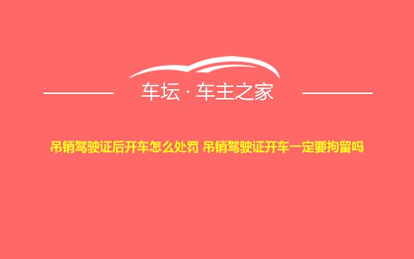 吊销驾驶证后开车怎么处罚 吊销驾驶证开车一定要拘留吗