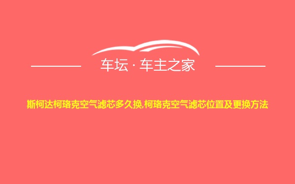 斯柯达柯珞克空气滤芯多久换,柯珞克空气滤芯位置及更换方法