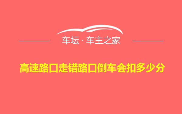 高速路口走错路口倒车会扣多少分