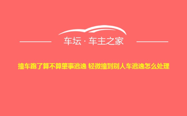 撞车跑了算不算肇事逃逸 轻微撞到别人车逃逸怎么处理