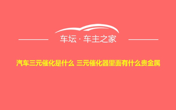 汽车三元催化是什么 三元催化器里面有什么贵金属