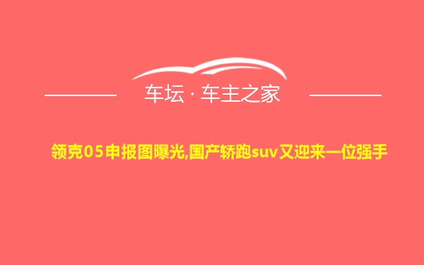 领克05申报图曝光,国产轿跑suv又迎来一位强手