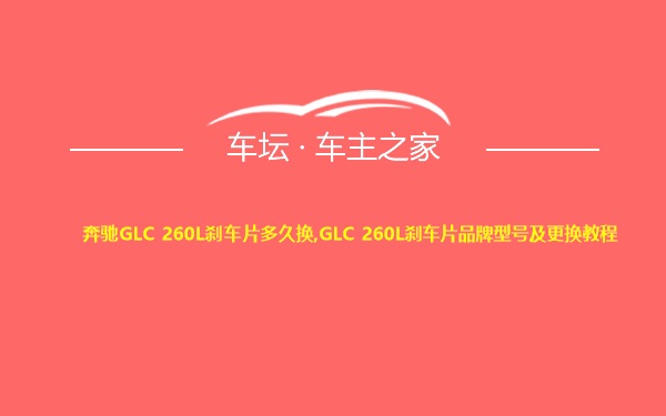 奔驰GLC 260L刹车片多久换,GLC 260L刹车片品牌型号及更换教程