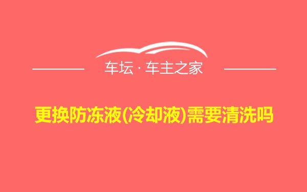 更换防冻液(冷却液)需要清洗吗