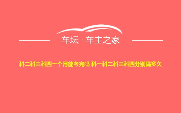 科二科三科四一个月能考完吗 科一科二科三科四分别隔多久