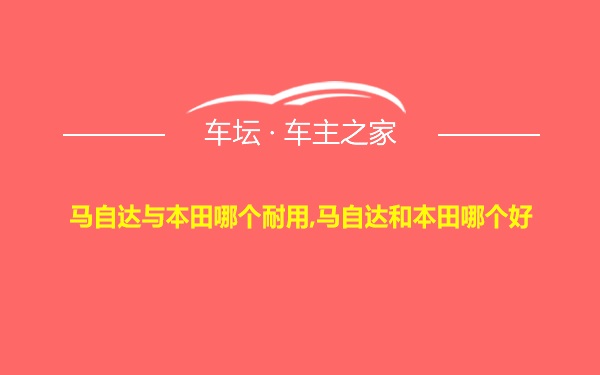 马自达与本田哪个耐用,马自达和本田哪个好