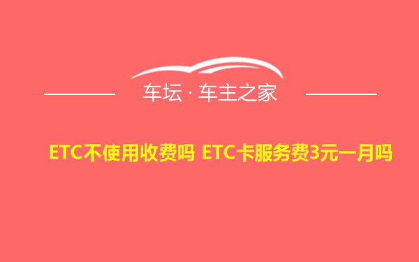 ETC不使用收费吗 ETC卡服务费3元一月吗