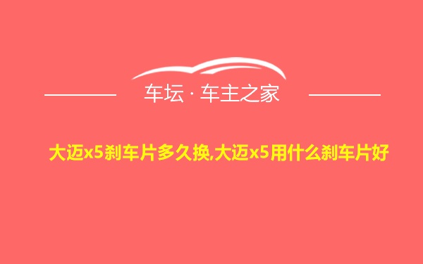 大迈x5刹车片多久换,大迈x5用什么刹车片好