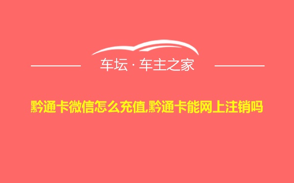 黔通卡微信怎么充值,黔通卡能网上注销吗