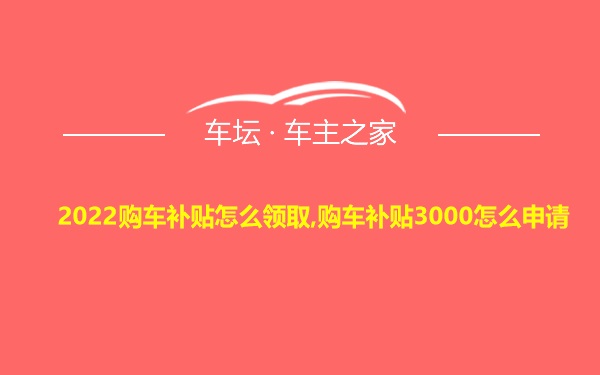 2022购车补贴怎么领取,购车补贴3000怎么申请