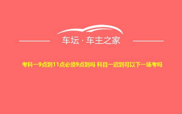 考科一9点到11点必须9点到吗 科目一迟到可以下一场考吗