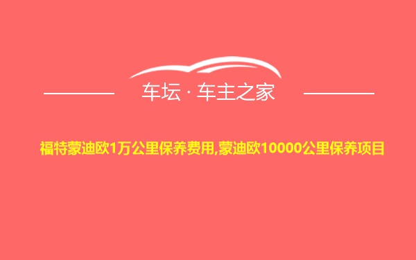 福特蒙迪欧1万公里保养费用,蒙迪欧10000公里保养项目