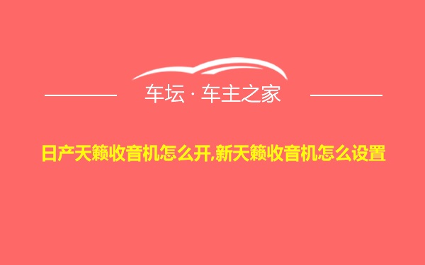 日产天籁收音机怎么开,新天籁收音机怎么设置