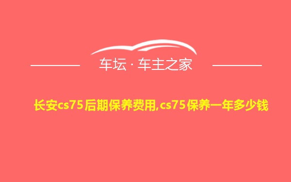 长安cs75后期保养费用,cs75保养一年多少钱