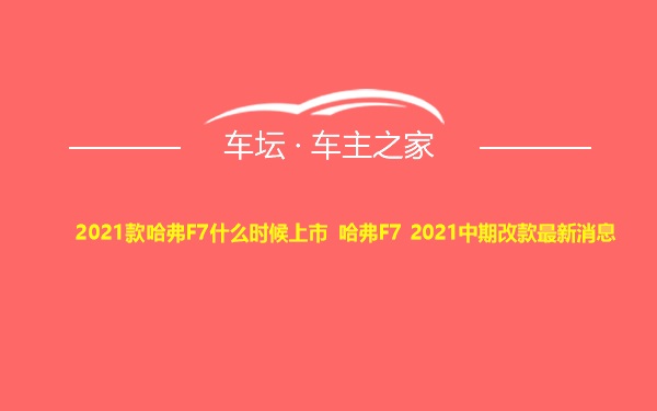 2021款哈弗F7什么时候上市 哈弗F7 2021中期改款最新消息