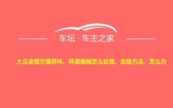 大众途观空调异味、味道难闻怎么处理、去除方法、怎么办