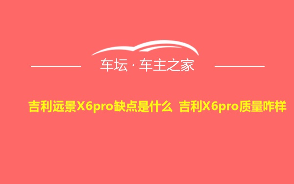 吉利远景X6pro缺点是什么 吉利X6pro质量咋样