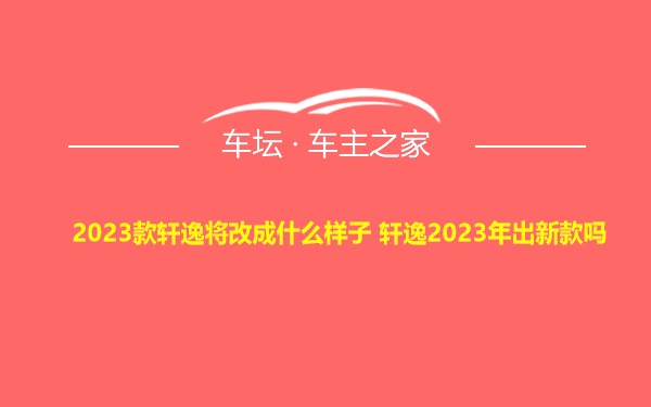 2023款轩逸将改成什么样子 轩逸2023年出新款吗