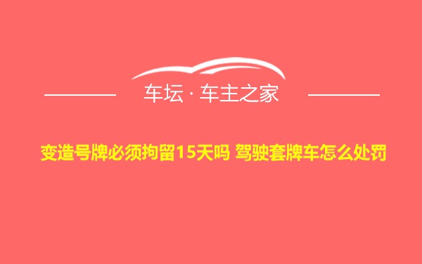 变造号牌必须拘留15天吗 驾驶套牌车怎么处罚