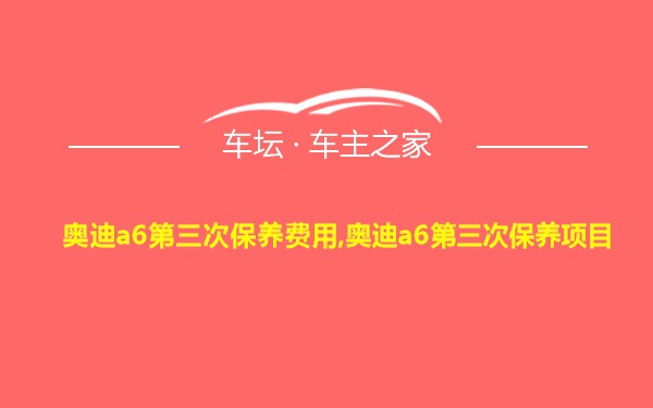 奥迪a6第三次保养费用,奥迪a6第三次保养项目