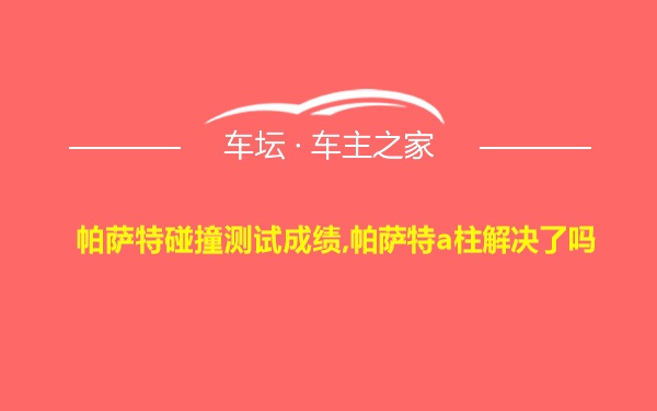 帕萨特碰撞测试成绩,帕萨特a柱解决了吗