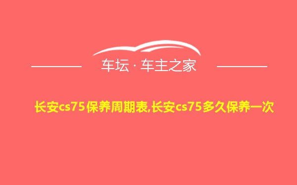 长安cs75保养周期表,长安cs75多久保养一次