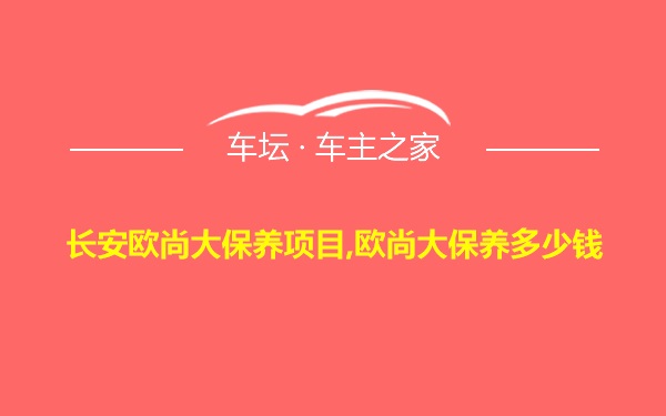 长安欧尚大保养项目,欧尚大保养多少钱