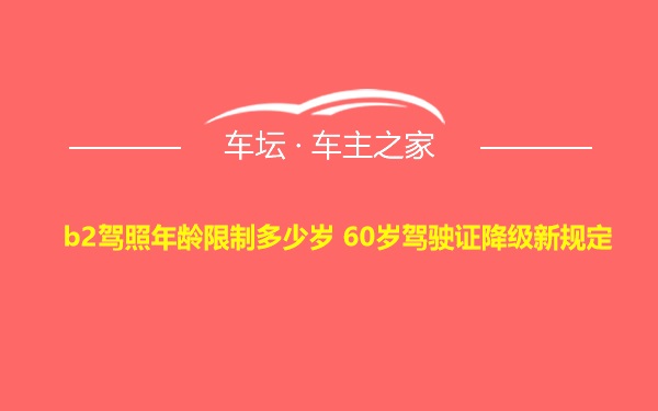 b2驾照年龄限制多少岁 60岁驾驶证降级新规定