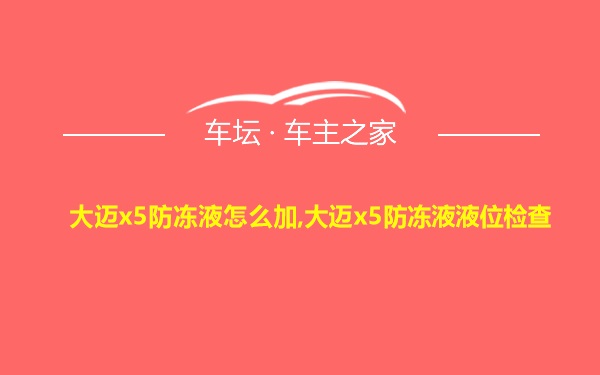 大迈x5防冻液怎么加,大迈x5防冻液液位检查