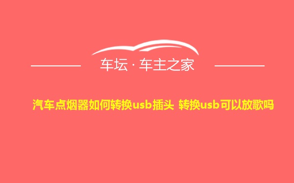 汽车点烟器如何转换usb插头 转换usb可以放歌吗