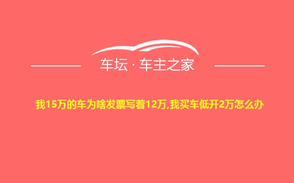 我15万的车为啥发票写着12万,我买车低开2万怎么办