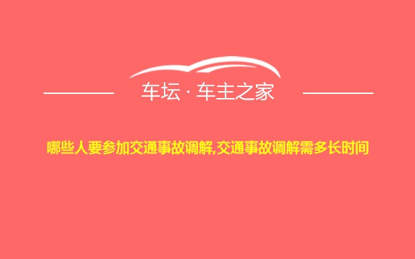 哪些人要参加交通事故调解,交通事故调解需多长时间