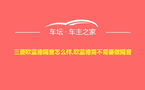 三菱欧蓝德隔音怎么样,欧蓝德需不需要做隔音