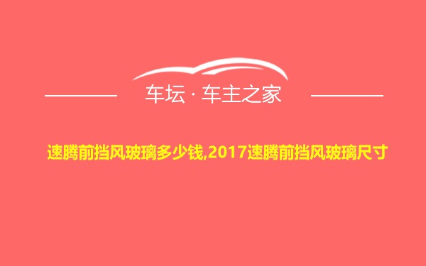 速腾前挡风玻璃多少钱,2017速腾前挡风玻璃尺寸