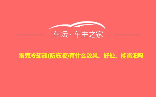 雷克冷却液(防冻液)有什么效果、好处、能省油吗