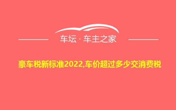 豪车税新标准2022,车价超过多少交消费税