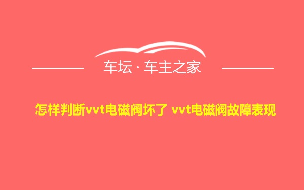 怎样判断vvt电磁阀坏了 vvt电磁阀故障表现