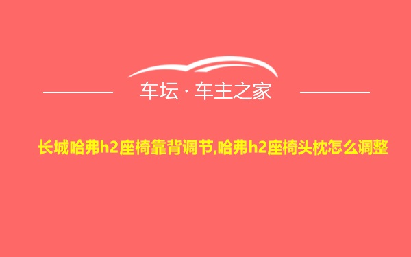 长城哈弗h2座椅靠背调节,哈弗h2座椅头枕怎么调整