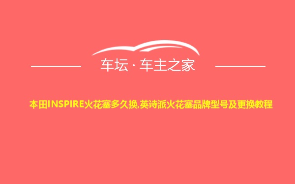 本田INSPIRE火花塞多久换,英诗派火花塞品牌型号及更换教程