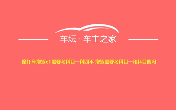 摩托车增驾c1需要考科目一科四不 增驾需要考科目一和科目四吗