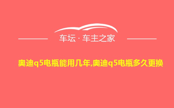 奥迪q5电瓶能用几年,奥迪q5电瓶多久更换