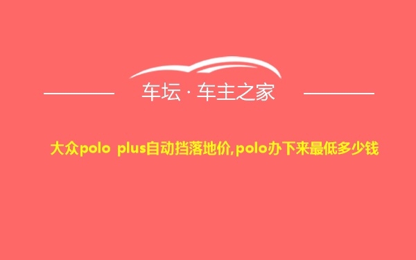 大众polo plus自动挡落地价,polo办下来最低多少钱