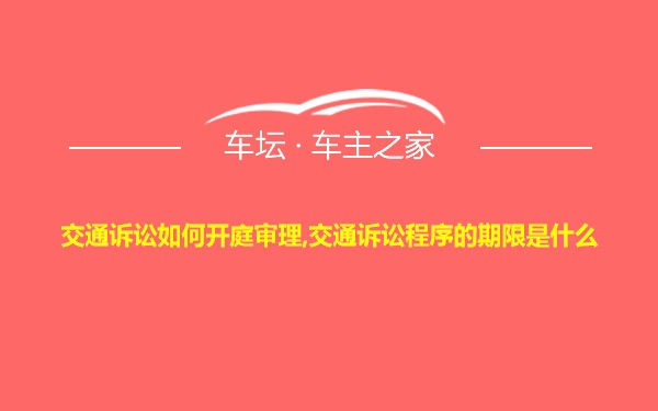 交通诉讼如何开庭审理,交通诉讼程序的期限是什么