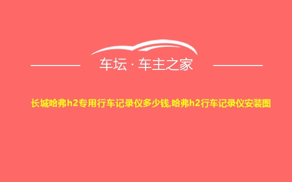 长城哈弗h2专用行车记录仪多少钱,哈弗h2行车记录仪安装图