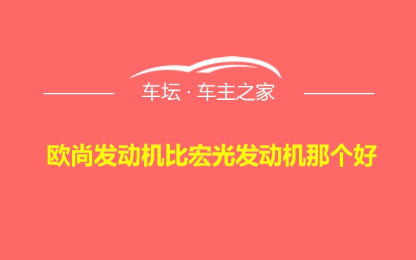 欧尚发动机比宏光发动机那个好