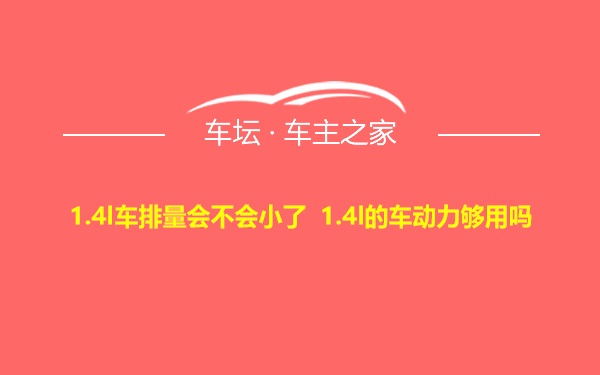 1.4l车排量会不会小了 1.4l的车动力够用吗