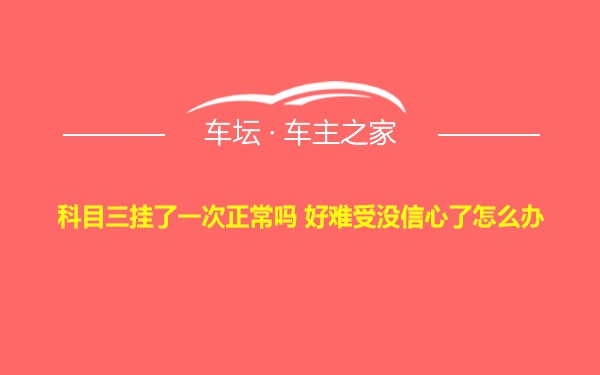 科目三挂了一次正常吗 好难受没信心了怎么办