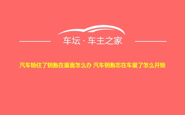 汽车锁住了钥匙在里面怎么办 汽车钥匙忘在车里了怎么开锁